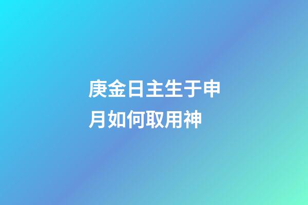 庚金日主生于申月如何取用神?