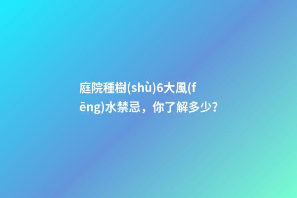 庭院種樹(shù)6大風(fēng)水禁忌，你了解多少？