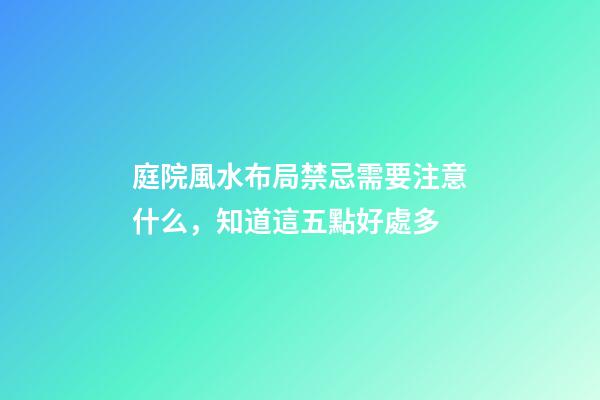 庭院風水布局禁忌需要注意什么，知道這五點好處多