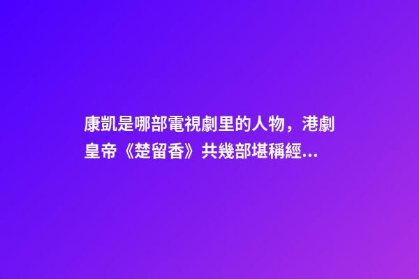 康凱是哪部電視劇里的人物，港劇皇帝(鄭少秋版)《楚留香》共幾部堪稱經(jīng)典之作系列-第1張-觀點-玄機派