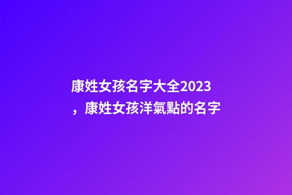 康姓女孩名字大全2023，康姓女孩洋氣點的名字-第1張-公司起名-玄機派