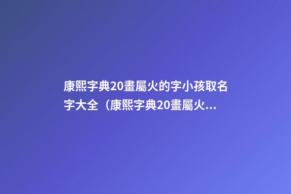 康熙字典20畫屬火的字小孩取名字大全（康熙字典20畫屬火的字小孩取名字大全及寓意）