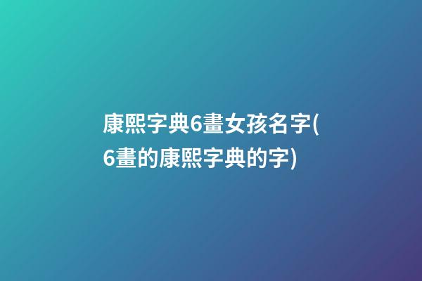 康熙字典6畫女孩名字(6畫的康熙字典的字)