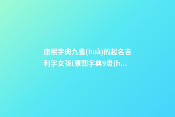 康熙字典九畫(huà)的起名吉利字女孩(康熙字典9畫(huà)的字姓名學(xué)解釋)