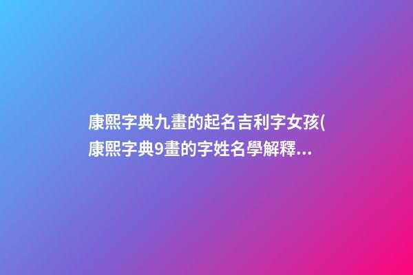 康熙字典九畫的起名吉利字女孩(康熙字典9畫的字姓名學解釋)