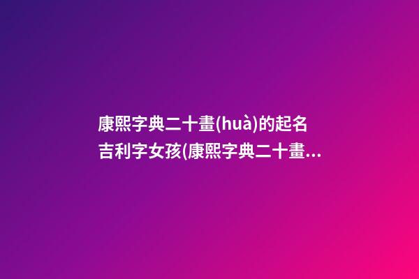 康熙字典二十畫(huà)的起名吉利字女孩(康熙字典二十畫(huà)的字大全(含五行屬性))