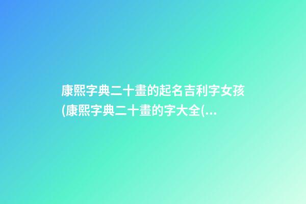 康熙字典二十畫的起名吉利字女孩(康熙字典二十畫的字大全(含五行屬性))