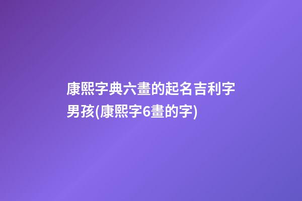 康熙字典六畫的起名吉利字男孩(康熙字6畫的字)