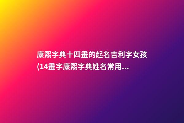 康熙字典十四畫的起名吉利字女孩(14畫字康熙字典姓名常用字的筆畫五行及字義)