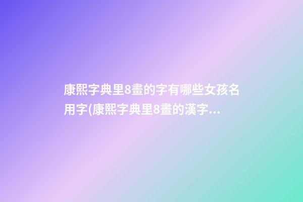 康熙字典里8畫的字有哪些女孩名用字(康熙字典里8畫的漢字)