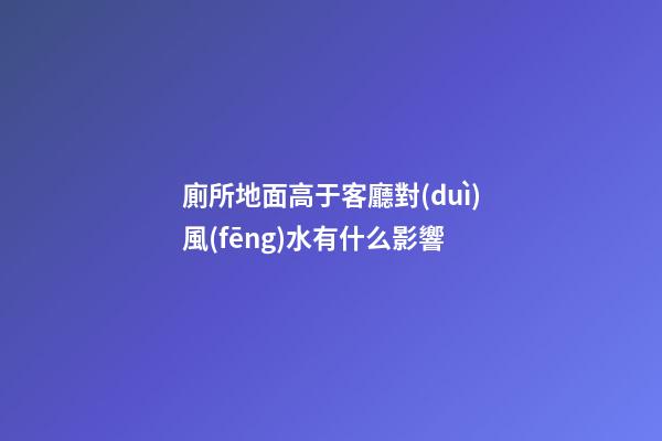 廁所地面高于客廳對(duì)風(fēng)水有什么影響