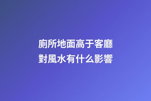 廁所地面高于客廳對風水有什么影響