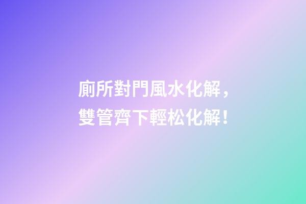 廁所對門風水化解，雙管齊下輕松化解！