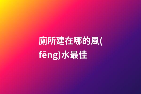 廁所建在哪的風(fēng)水最佳