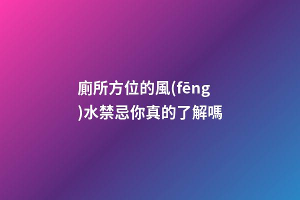廁所方位的風(fēng)水禁忌你真的了解嗎