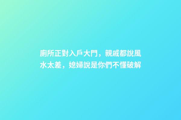 廁所正對入戶大門，親戚都說風水太差，媳婦說是你們不懂破解