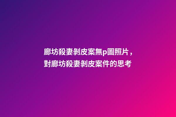 廊坊殺妻剝皮案無p圖照片，對廊坊殺妻剝皮案件的思考-第1張-觀點-玄機派