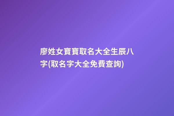 廖姓女寶寶取名大全生辰八字(取名字大全免費查詢)