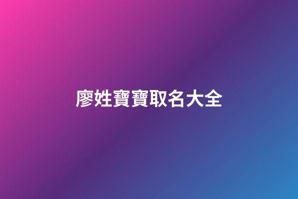 廖姓寶寶取名大全(廖姓寶寶取名大全清新脫俗)-第1張-寶寶起名-玄機派
