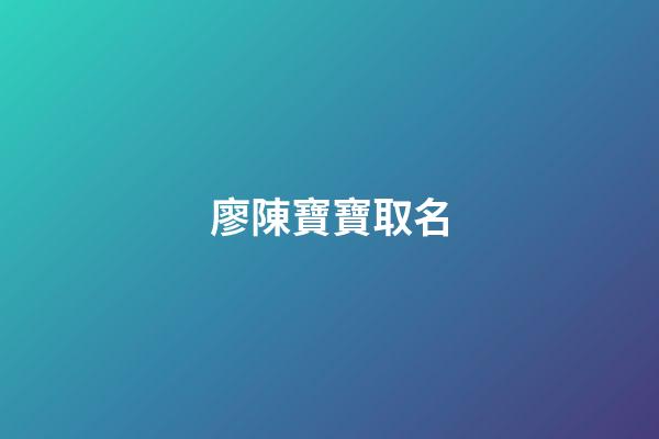 廖陳寶寶取名(廖和陳取名)-第1張-寶寶起名-玄機派