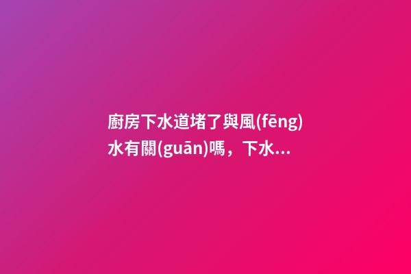 廚房下水道堵了與風(fēng)水有關(guān)嗎，下水道堵了應(yīng)該怎么辦