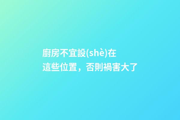 廚房不宜設(shè)在這些位置，否則禍害大了