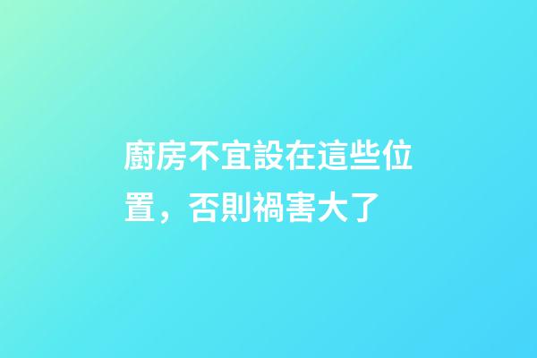 廚房不宜設在這些位置，否則禍害大了