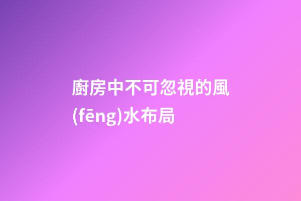 廚房中不可忽視的風(fēng)水布局