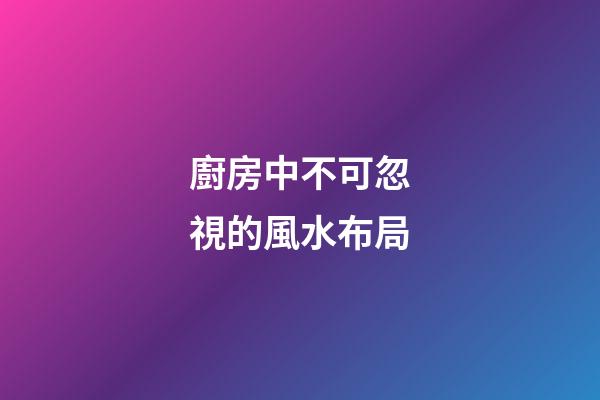 廚房中不可忽視的風水布局