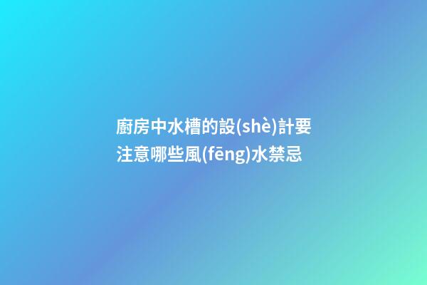 廚房中水槽的設(shè)計要注意哪些風(fēng)水禁忌