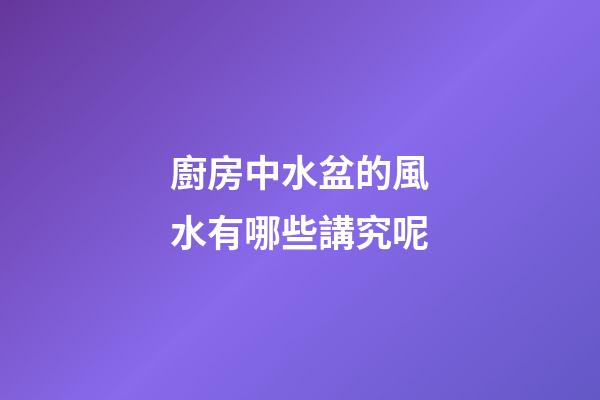 廚房中水盆的風水有哪些講究呢