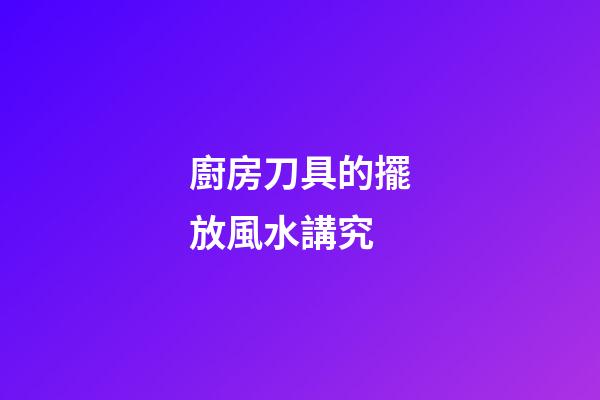 廚房刀具的擺放風水講究