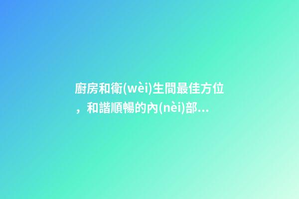 廚房和衛(wèi)生間最佳方位，和諧順暢的內(nèi)部家居結(jié)構(gòu)