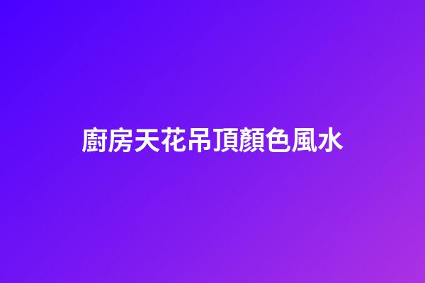 廚房天花吊頂顏色風水