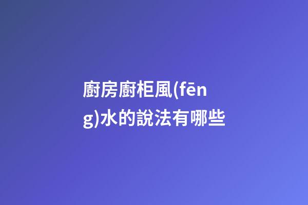 廚房廚柜風(fēng)水的說法有哪些