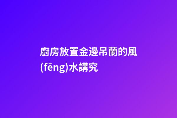 廚房放置金邊吊蘭的風(fēng)水講究
