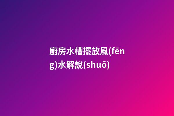 廚房水槽擺放風(fēng)水解說(shuō)