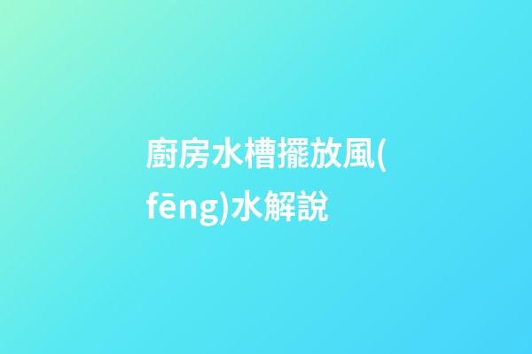 廚房水槽擺放風(fēng)水解說