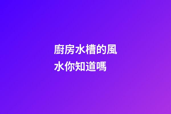 廚房水槽的風水你知道嗎