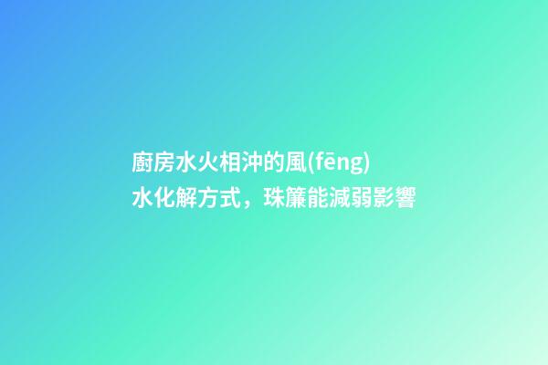 廚房水火相沖的風(fēng)水化解方式，珠簾能減弱影響