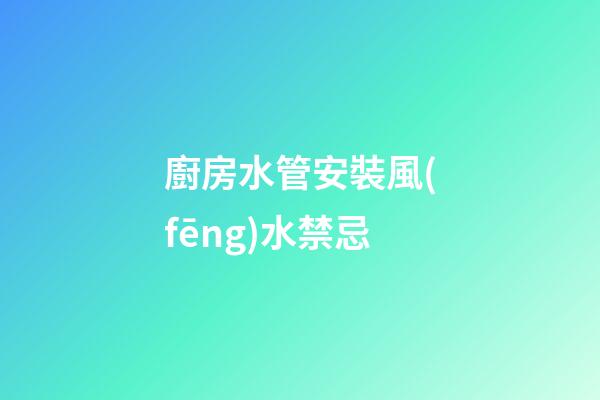 廚房水管安裝風(fēng)水禁忌