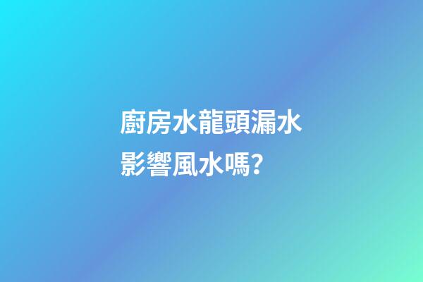 廚房水龍頭漏水影響風水嗎？