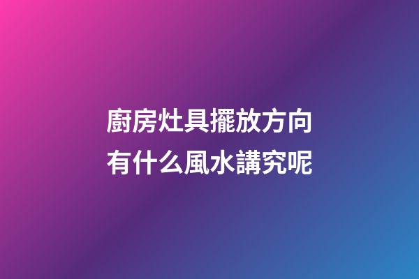 廚房灶具擺放方向有什么風水講究呢