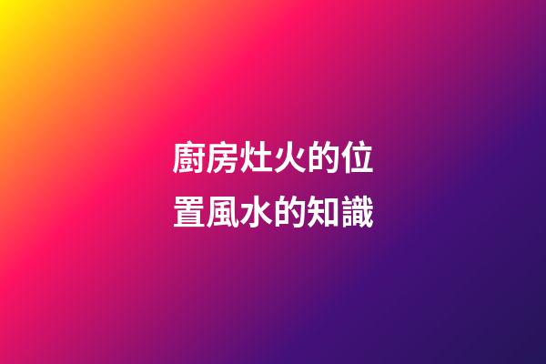 廚房灶火的位置風水的知識