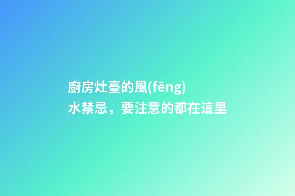 廚房灶臺的風(fēng)水禁忌，要注意的都在這里