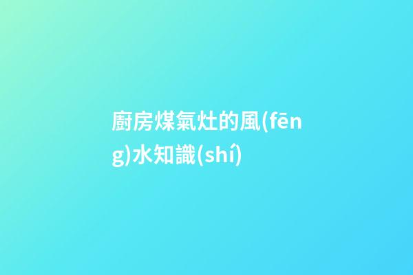 廚房煤氣灶的風(fēng)水知識(shí)