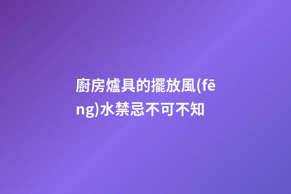 廚房爐具的擺放風(fēng)水禁忌不可不知