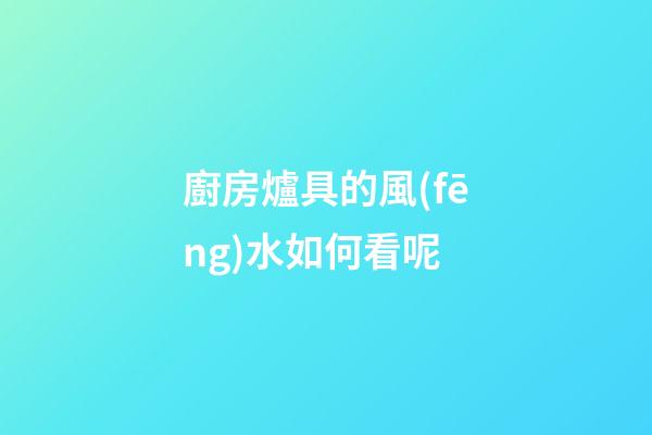 廚房爐具的風(fēng)水如何看呢