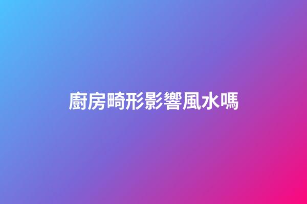 廚房畸形影響風水嗎