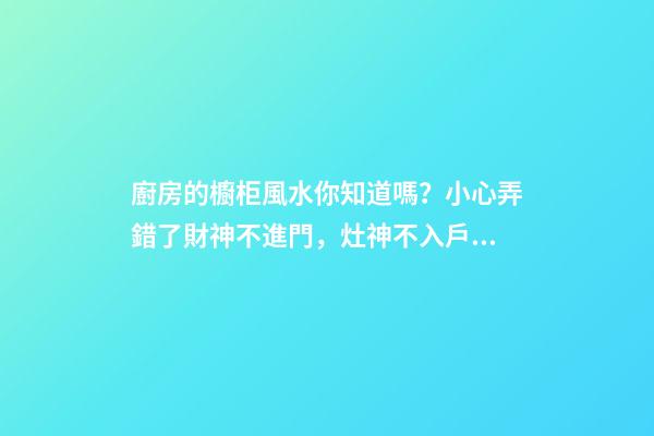 廚房的櫥柜風水你知道嗎？小心弄錯了財神不進門，灶神不入戶！